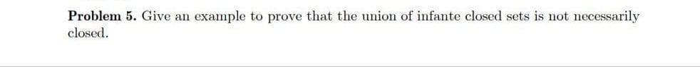 Problem 5. Give an example to prove that the union of infante closed sets is not necessarily
closed.
