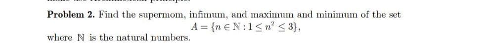 Problem 2. Find the supermom, infimum, and maximum and minimum of the set
A = {n €N:1<n < 3},
where N is the natural numbers.
