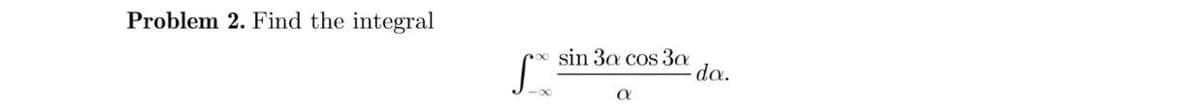 Problem 2. Find the integral
sin 3a cos 3a
do.

