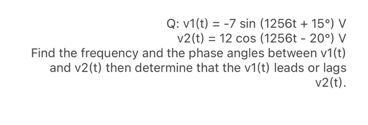Q: v1(t) = -7 sin (1256t + 15°) V
v2(t) = 12 cos (1256t - 20°) V
Find the frequency and the phase angles between v1(t)
and v2(t) then determine that the v1(t) leads or lags
v2(t).
%3D
