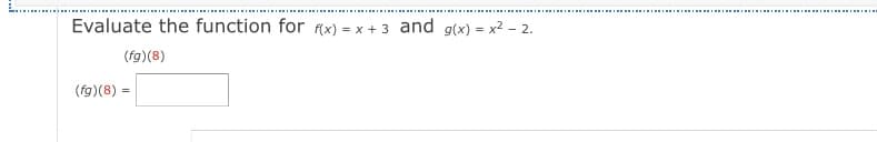 .. .. II I I II I I I III I II I
.......
Evaluate the function for f(x) = x + 3 and g(x) = x2 – 2.
(fg)(8)
(fg)(8) =
