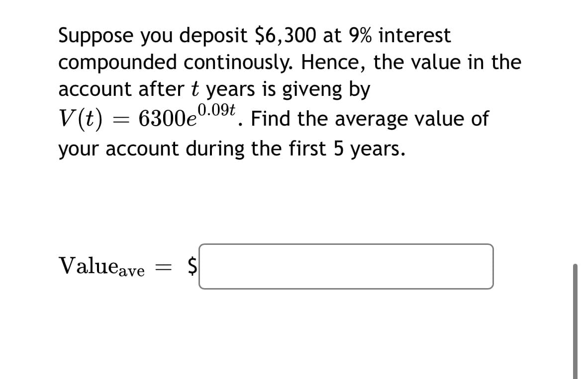 Suppose you deposit $6,300 at 9% interest
compounded continously. Hence, the value in the
account after t years is giveng by
0.09t
6300e
V(t)
your account during the first 5 years.
Find the average value of
Valueave
%24
