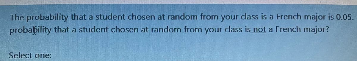 The probability that a student chosen at random from your class is a French major is 0.05.
probability that a student chosen at random from your class is not a French major?
Select one: