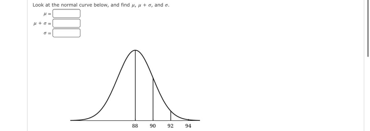 Look at the normal curve below, and find μ, μ + o, and o.
μ =
μ+0=
0 =
88
90
92
94