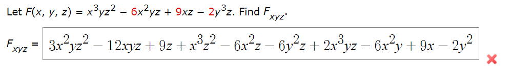 Let F(x, y, z) = x³yz² − 6x²yz + 9xz – 2y³z. Find Fxyz'
-
Fxyz 3x²yz² — 12xyz +9z+x³z² − 6x²z − 6y²z + 2x³yz − 6x²y + 9x − 21.²
=