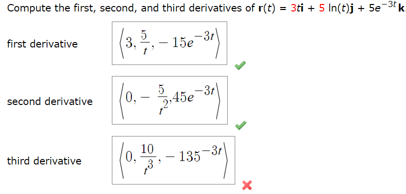 Compute the first, second, and third derivatives of r(t) = 3ti + 5 In(t)j + 5e¯
-3t
15e-31)
first derivative
second derivative
third derivative
(3, ³)
5
3.
t
(0,-
0.
9
10
73
52,45e-31)
9
- 135-3t
X
k