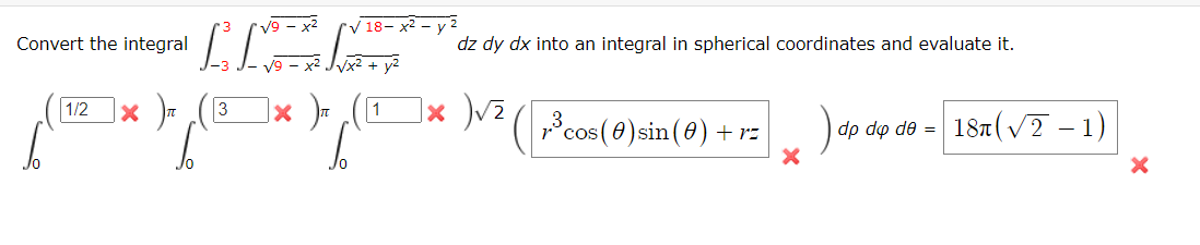 Convert the integral
1/2
√9 - x²
LE****
√ 18-x² - y2
dz dy dx into an integral in spherical coordinates and evaluate it.
3 ×
1
< ) / ( 1²1 ) - (IT) ]x )√₂
1³ cos (0) sin(0) + rz
dp dp de =
18 (√2-1)