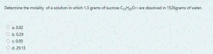 Determine the molality of a solution in which 1.3 grams of sucrose C2H22011 are dissolved in 1526grams of water.
а. О.02
О ь. 0.29
O c.0.00
O d. 29.13
