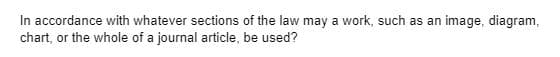 In accordance with whatever sections of the law may a work, such as an image, diagram,
chart, or the whole of a journal article, be used?