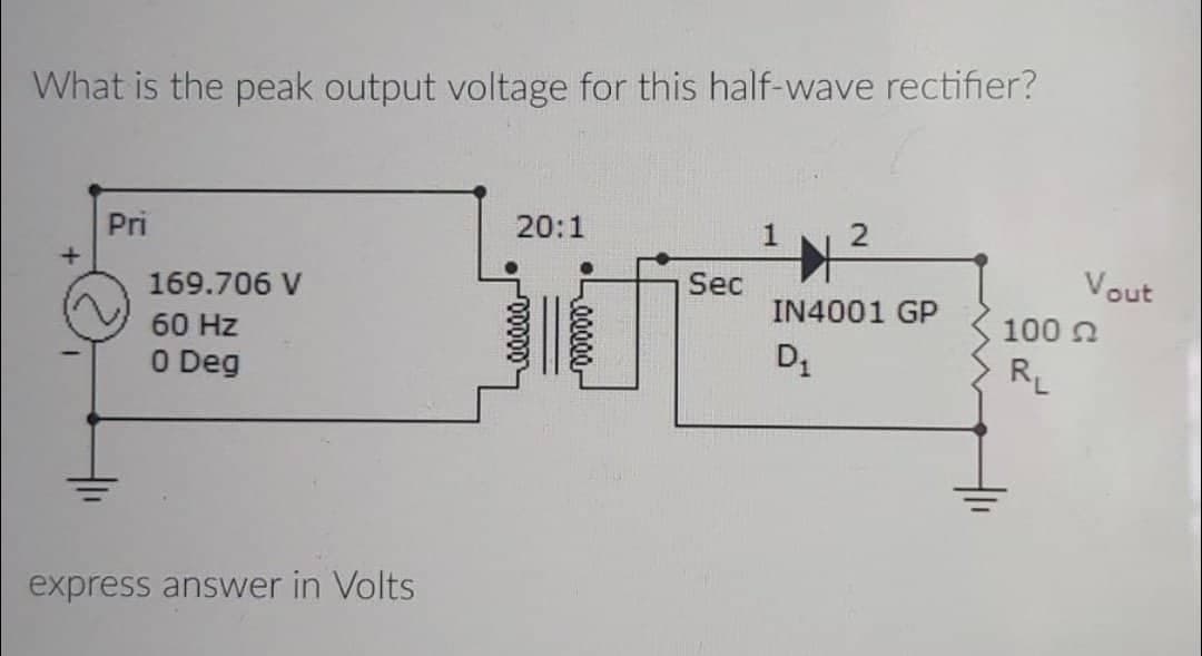 What is the peak output voltage for this half-wave rectifier?
+
Pri
169.706 V
60 Hz
0 Deg
express answer in Volts
20:1
aaaaa
Sec
1
2
IN4001 GP
D₁
100
R₁
Vout