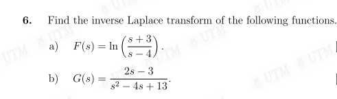 6.
Find the inverse Laplace transform of the following functions.
a)
F(s) = ln (5+3).
UTMUT
TM UTM
b) G(s) =
2s 3
s²4s +13