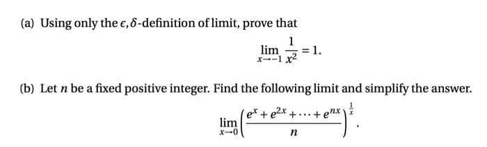 (a) Using only the e, 8-definition of limit, prove that
1
lim
= 1.
x--1 x2
(b) Let n be a fixed positive integer. Find the following limit and simplify the answer.
et + e2x +..
lim
X-0
