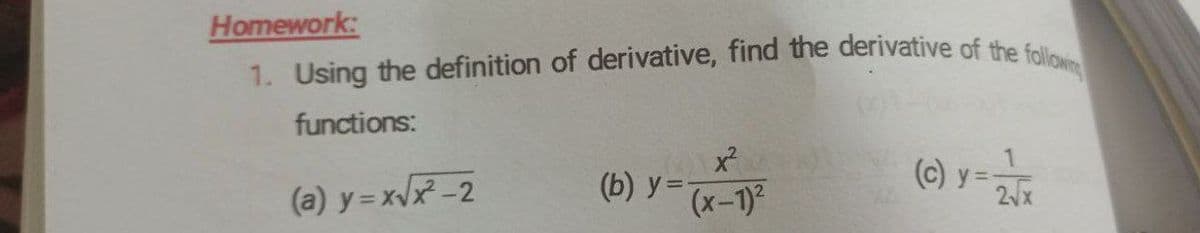 1. Using the definition of derivative, find the derivative of the follow
Homework:
functions:
(a) y = xvx -2
(b) y=x-1)
(c) y= 2x

