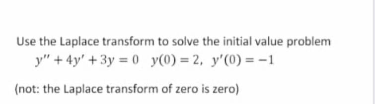 Use the Laplace transform to solve the initial value problem
y" + 4y' + 3y = 0 y(0) = 2, y'(0) = -1
(not: the Laplace transform of zero is zero)
