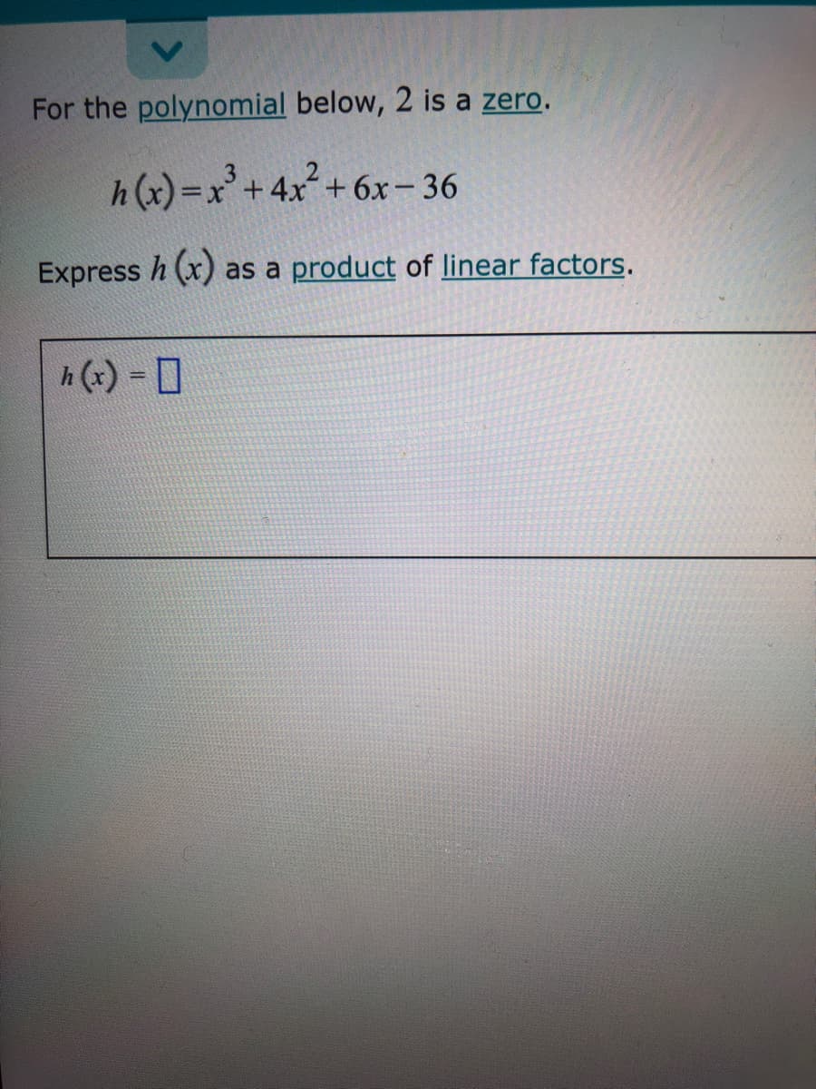 For the polynomial below, 2 is a zero.
h (x) =x³
=x'+4x+ 6x-36
Express h (x) as a product of linear factors.
h (x) = D
