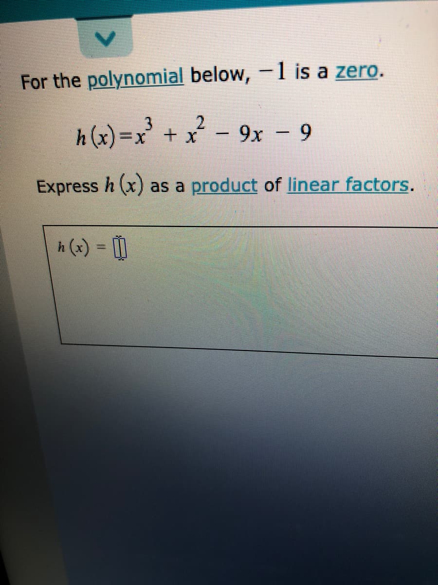 For the polynomial below, -1 is a zero.
2.
h(x)=x + x- 9x – 9
Express h (x) as a product of linear factors.
h (+) = |
