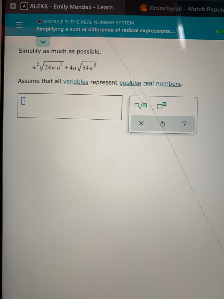 A ALEKS Emily Mendez - Learn
Crunchyroll - Watch Popula
O MODULE 9: THE REAL NUMBER SYSTEM
Simplifying a sum or difference of radical expressions:..
Simplify as much as possible.
,?/24w u² +4u V 54w
Assume that all variables represent positive real numbers.
ロ回P
