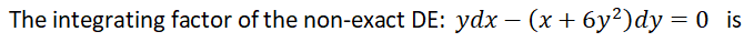 The integrating factor of the non-exact DE: ydx – (x + 6y²)dy = 0 is
