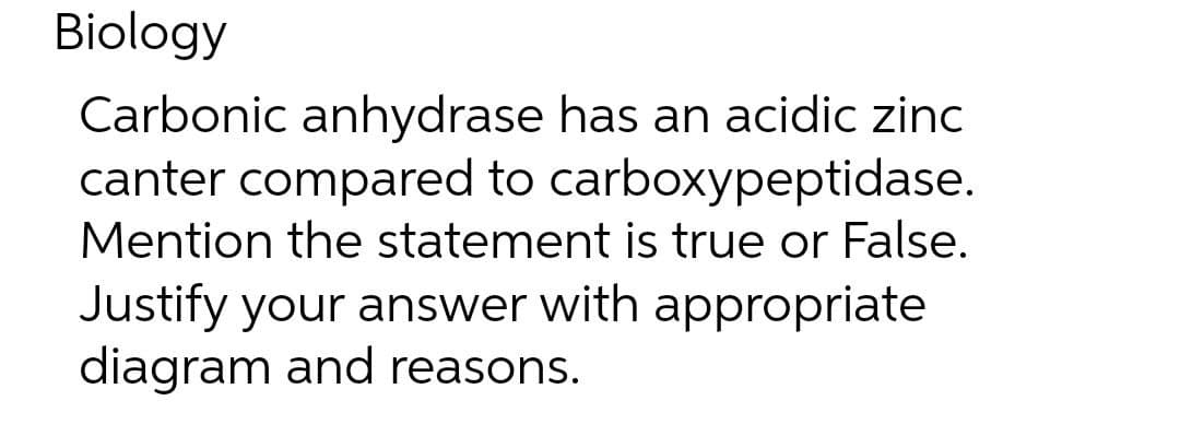 Biology
Carbonic anhydrase has an acidic zinc
canter compared to carboxypeptidase.
Mention the statement is true or False.
Justify your answer with appropriate
diagram and reasons.
