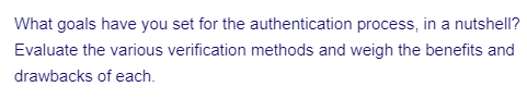 What goals have you set for the authentication process, in a nutshell?
Evaluate the various verification methods and weigh the benefits and
drawbacks of each.