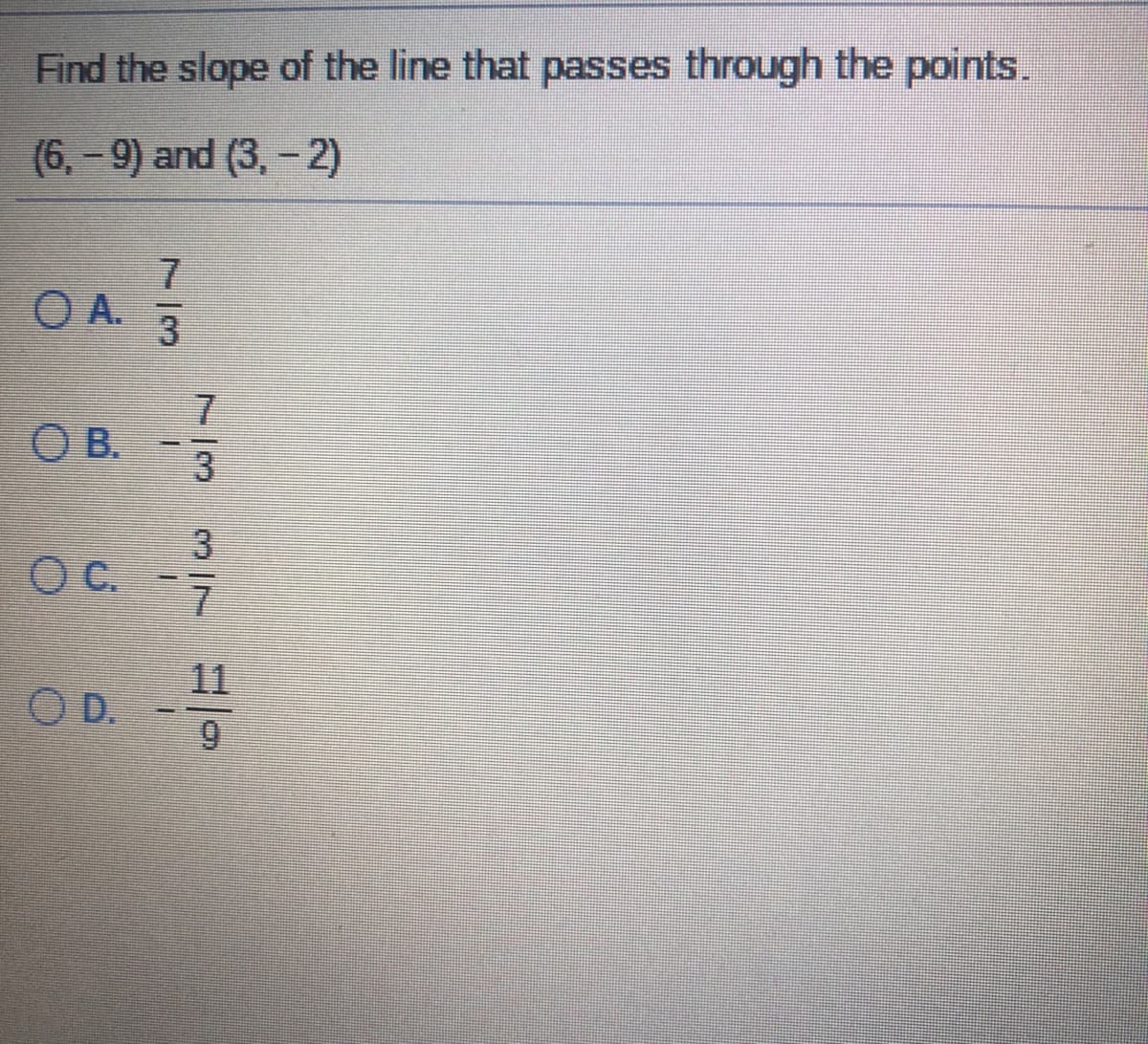 Find the slope of the line that passes through the points.
(6, - 9) and (3, - 2)
O A.
O B.
C.
11
O D.
7/3
3/7
7/3
