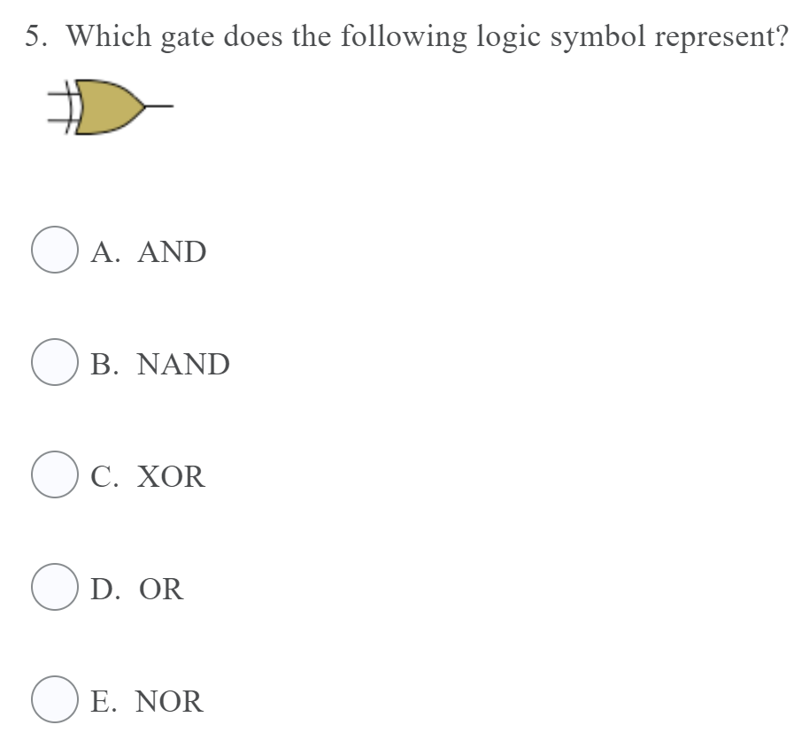 5. Which gate does the following logic symbol represent?
A. ΑND
O B. NAND
O C. XOR
O D. OR
O E. NOR
