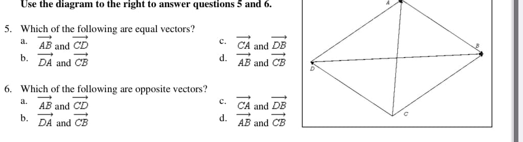 Use the diagram to the right to answer questions 5 and 6.
5. Which of the following are equal vectors?
a.
AB and CD
c.
CA and DB
b.
DA and CB
d.
AB and CB
6. Which of the following are opposite vectors?
а.
c.
AB and CD
CA and DB
b.
DA and CB
d.
AB and CB
