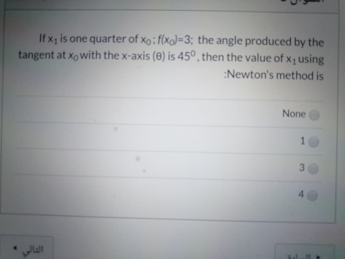 If x is one quarter of xo; f(xo)=3; the angle produced by the
tangent at xowith the x-axis (0) is 45°, then the value of x, using
:Newton's method is
None
3
4
1
