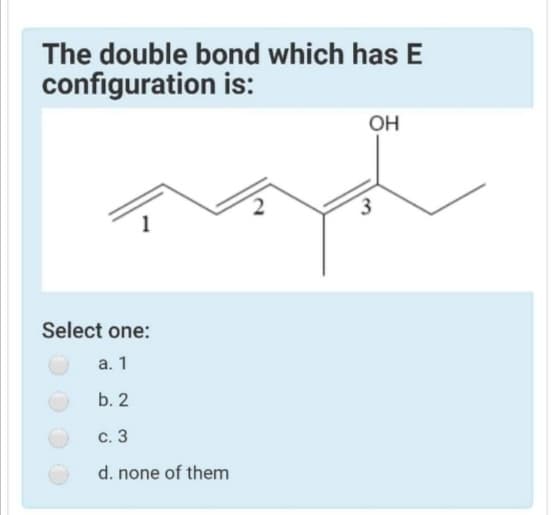 The double bond which has E
configuration is:
OH
Select one:
а. 1
b. 2
с. 3
d. none of them
1.

