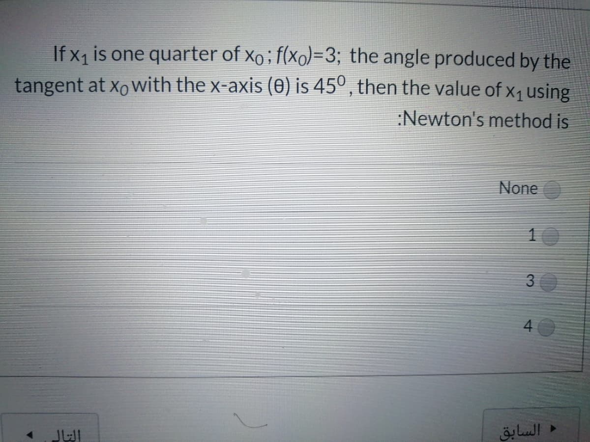 If x, is one quarter of xo; f(xo)=3; the angle produced by the
tangent at xo with the x-axis (0) is 45º , then the value of x, using
:Newton's method is
None
10
3
السابق
