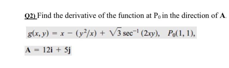 Q2) Find the derivative of the function at Po in the direction of A.
g(x, y) = x – (y²/x) + V3 sec-' (2xy), Po(1, 1),
A = 12i + 5j
%3D
