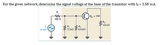 For the given network, determine the signal voltage at the base ofthe transistor with Ig = 3.58 mA.
R,
B- 160
300 0
1.0 kf
R
22 kf)
R2
6.8 k2
10 mV
