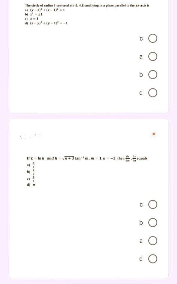 The circle of radius 1 centered at (-3, 4,1) and lying in a plane parallel to the yz-axis is
a) (y-2)²+(2-1)² = 1
b) x² = 11
c) x = 1
d) (z-y)² + (y-1)² = -1
о
b O
d O
If Z = In h and h = √n+ 3 tan¹ m,m = 1, n = -2 then
EINNIEHINE
dn
C
B
equals
о
b O
O
O
CO
d