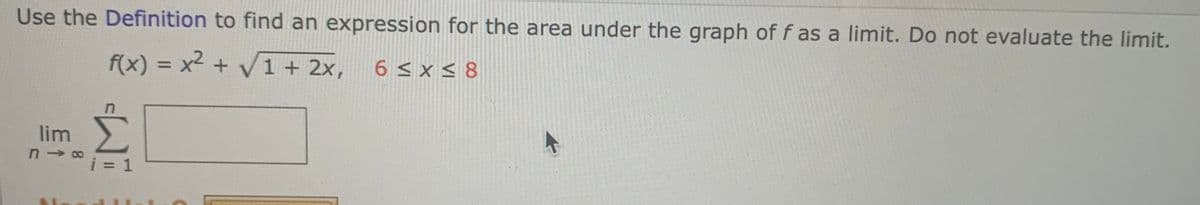 Use the Definition to find an expression for the area under the graph of f as a limit. Do not evaluate the limit.
f(x) = x² + √1 + 2x, 6≤x≤8
lim
818
i = 1