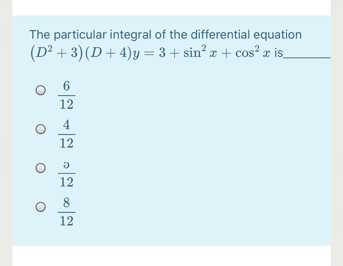 The particular integral of the differential equation
(D² + 3)(D+ 4)y= 3+ sin² x + cos² æ is,
12
4
12
12
8
12
