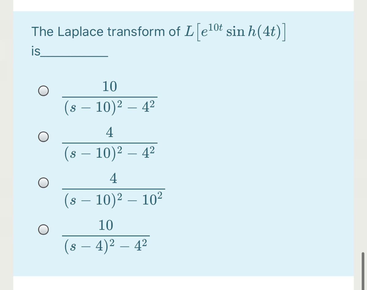 The Laplace transform of L e10t sin h(4t)]
is
10
(8 – 10)² – 4²
4
(8 – 10)² – 4²
4
– 10)² – 10²
S
-
10
(s – 4)² – 4²
S
-
