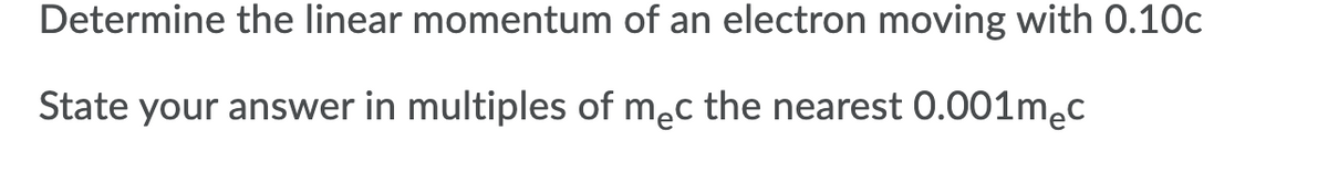 Determine the linear momentum of an electron moving with 0.10c
State your answer in multiples of mec the nearest 0.001mec
