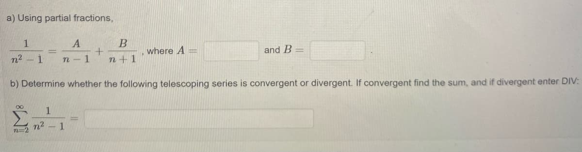 a) Using partial fractions,
1
n2 - 1
where A =
and B =
n -1
n + 1
b) Determine whether the following telescoping series is convergent or divergent. If convergent find the sum, and if divergent enter DIV:
1
n2 - 1
n=2
