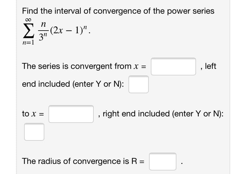 Find the interval of convergence of the power series
n
(2x – 1)".
3"
n=1
Σ
The series is convergent from x =
, left
end included (enter Y or N):
to x =
right end included (enter Y or N):
The radius of convergence is R =
%3D
