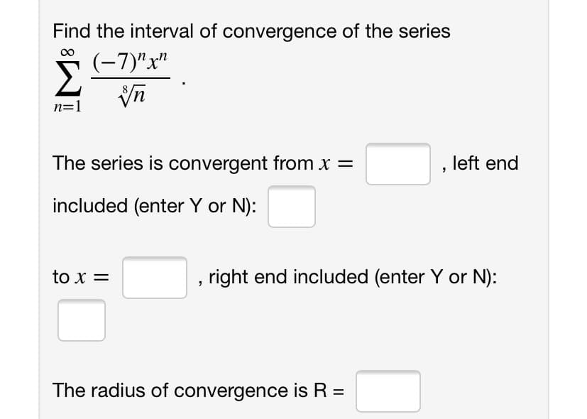 Find the interval of convergence of the series
(-7)"x"
n=1
The series is convergent from x =
left end
included (enter Y or N):
to x =
right end included (enter Y or N):
The radius of convergence is R =
