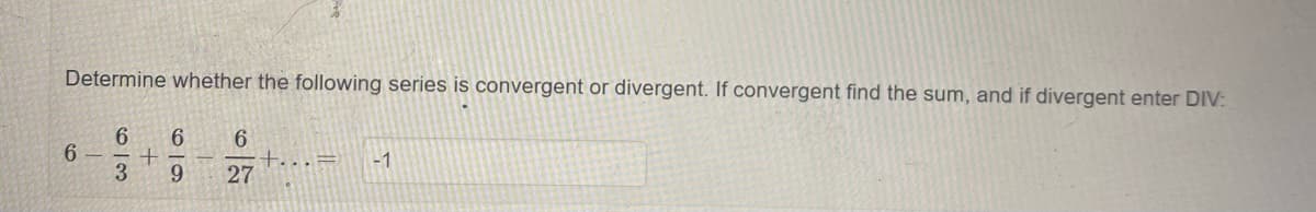 Determine whether the following series is convergent or divergent. If convergent find the sum, and if divergent enter DIV:
6.
+...=
27
-1
9.
6/3

