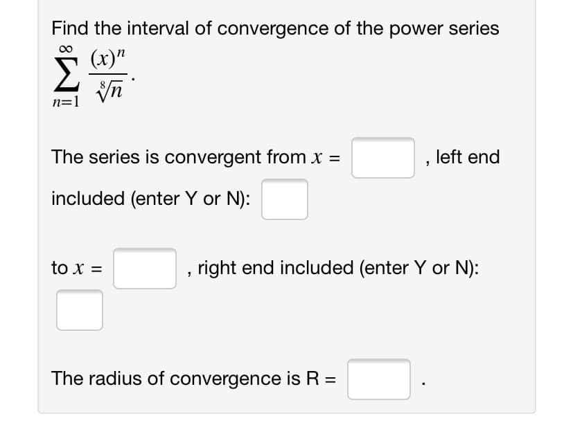Find the interval of convergence of the power series
(x)"
n=1
The series is convergent from x =
left end
%3D
included (enter Y or N):
to x =
,right end included (enter Y or N):
The radius of convergence is R =
