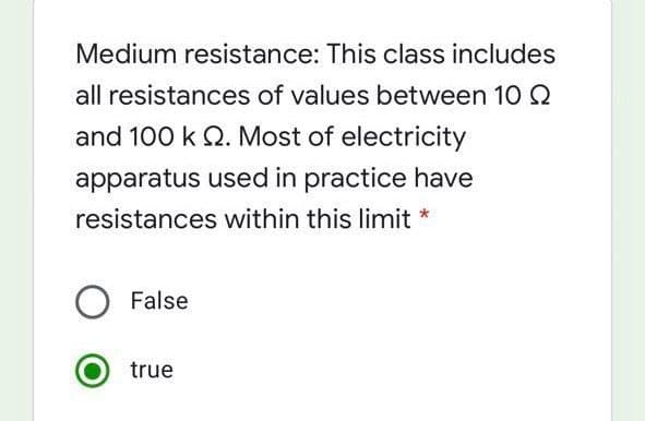 Medium resistance: This class includes
all resistances of values between 10 2
and 100 k Q. Most of electricity
apparatus used in practice have
resistances within this limit *
False
true
