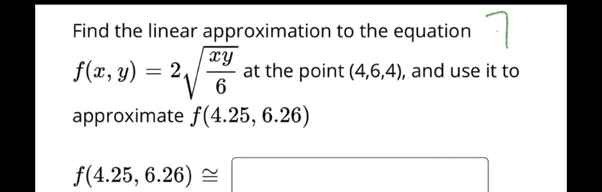 Find the linear approximation to the equation
f(x, y) = 21
xy
at the point (4,6,4), and use it to
approximate f(4.25, 6.26)
f(4.25, 6.26) =

