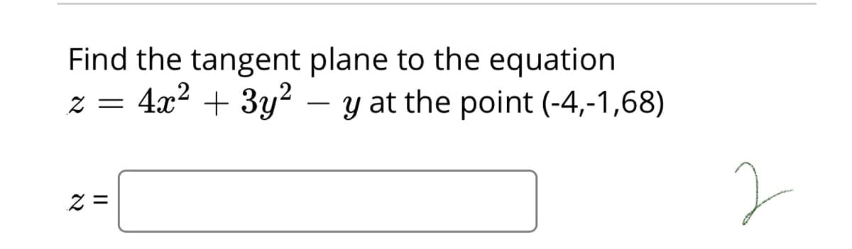 Find the tangent plane to the equation
4x2 + 3y2 – y at the point (-4,-1,68)
Z =
