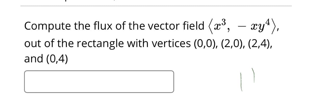 Compute the flux of the vector field (x, – xy4),
-
out of the rectangle with vertices (0,0), (2,0), (2,4),
and (0,4)
