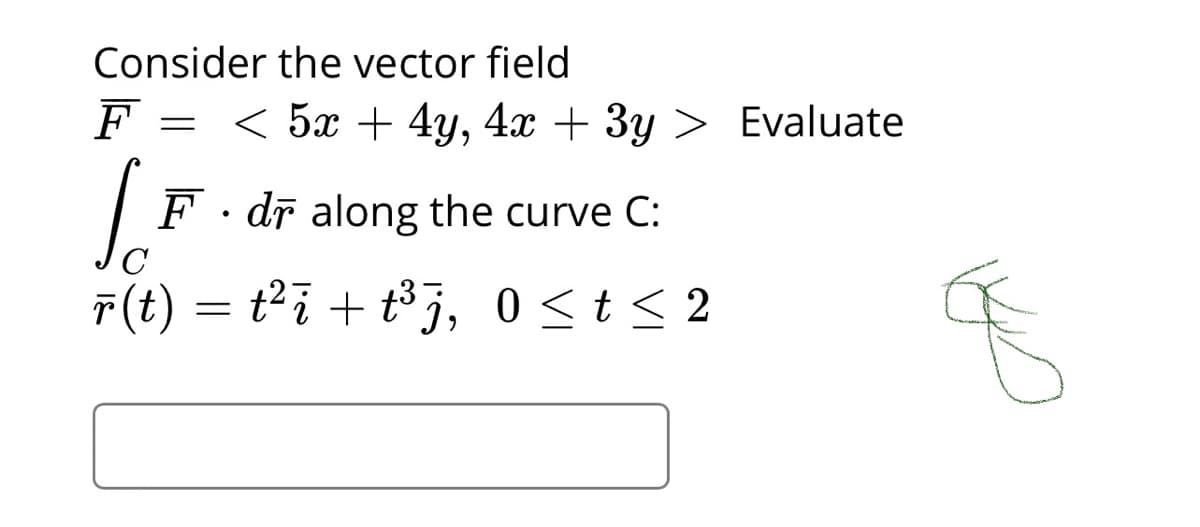 Consider the vector field
F
< 5x + 4y, 4x + 3y > Evaluate
F. dī along the curve C:
F(t) = ti + tj, 0 <t< 2
