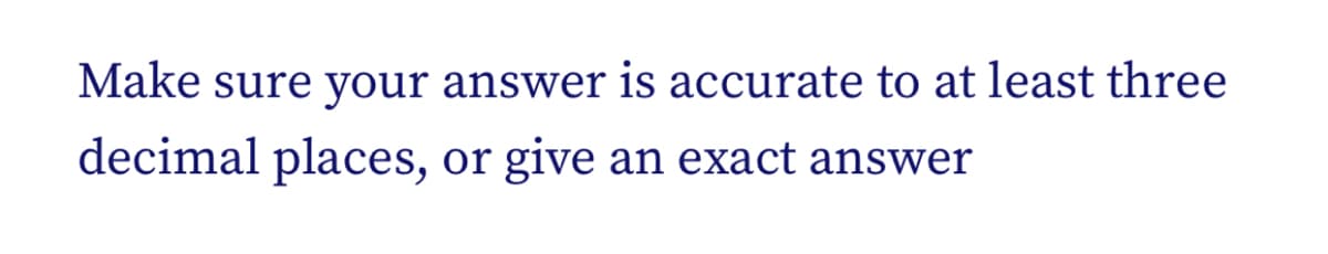 Make sure your answer is accurate to at least three
decimal places,
or give an exact answer
