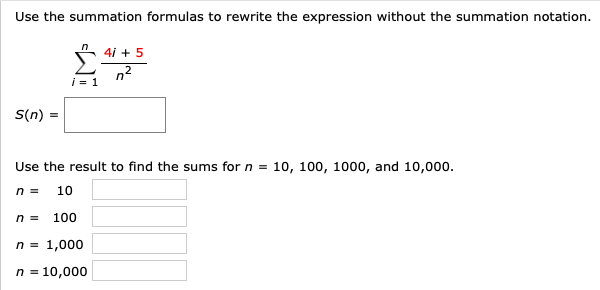 Use the summation formulas to rewrite the expression without the summation notation.
Σ.
4i + 5
n2
S(n)
Use the result to find the sums for n = 10, 100, 1000, and 10,000.
10
100
n = 1,000
n = 10,000
