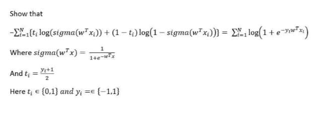 Show that
-EX{t, log(sigma(w" x;)) + (1 – t;) log(1 – sigma(w" x;))} = EX, log(1+ e-yw*>
Where sigma(w" x) =
1
1+e-wiz
And t =
Yi+1
Here t; e {0,1} and yi == {-1,1}
